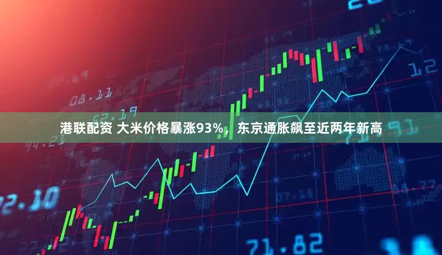 港联配资 大米价格暴涨93%，东京通胀飙至近两年新高