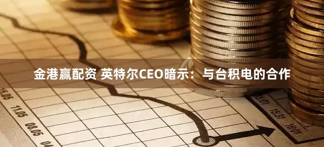 金港赢配资 英特尔CEO暗示：与台积电的合作