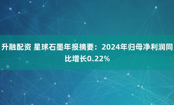 升融配资 星球石墨年报摘要：2024年归母净利润同比增长0.22%
