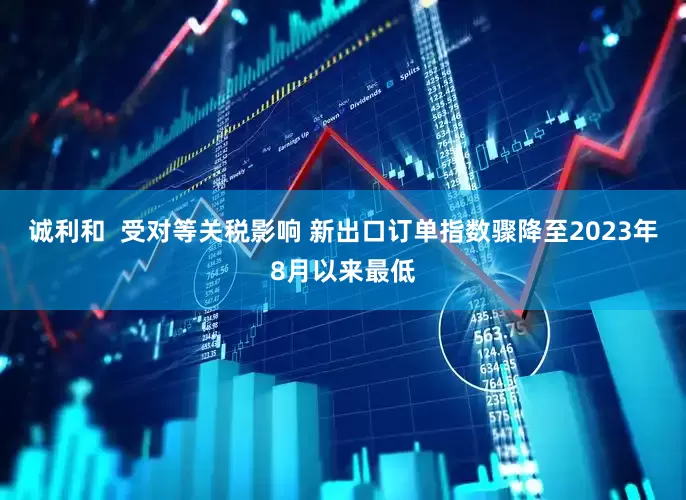 诚利和  受对等关税影响 新出口订单指数骤降至2023年8月以来最低