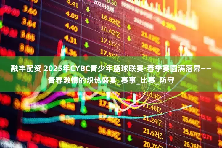 融丰配资 2025年CYBC青少年篮球联赛·春季赛圆满落幕——青春激情的炽热盛宴_赛事_比赛_防守