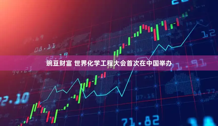 豌豆财富 世界化学工程大会首次在中国举办