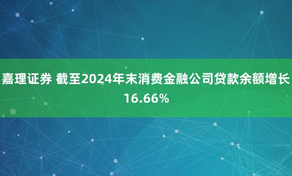 嘉理证券 截至2024年末消费金融公司贷款余额增长16.66%
