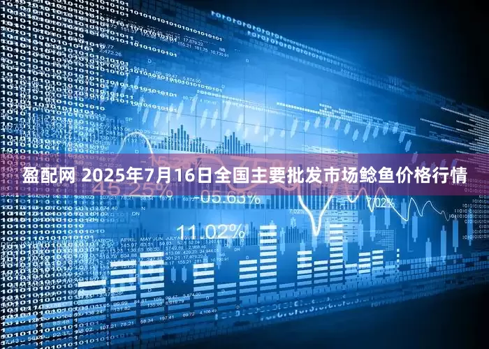 盈配网 2025年7月16日全国主要批发市场鲶鱼价格行情