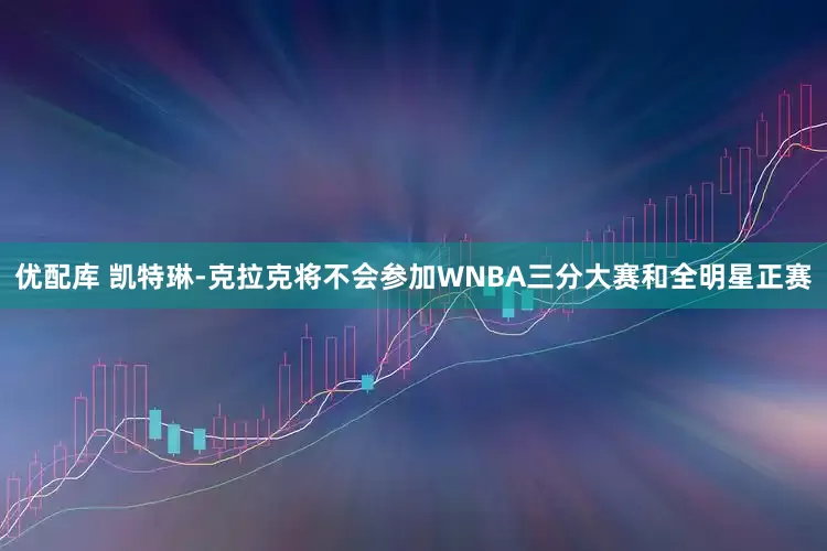 优配库 凯特琳-克拉克将不会参加WNBA三分大赛和全明星正赛