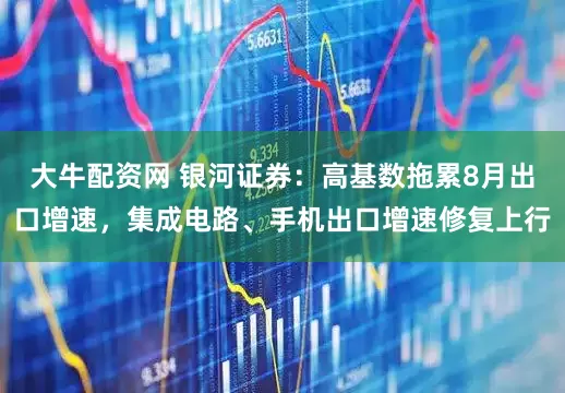 大牛配资网 银河证券：高基数拖累8月出口增速，集成电路、手机出口增速修复上行