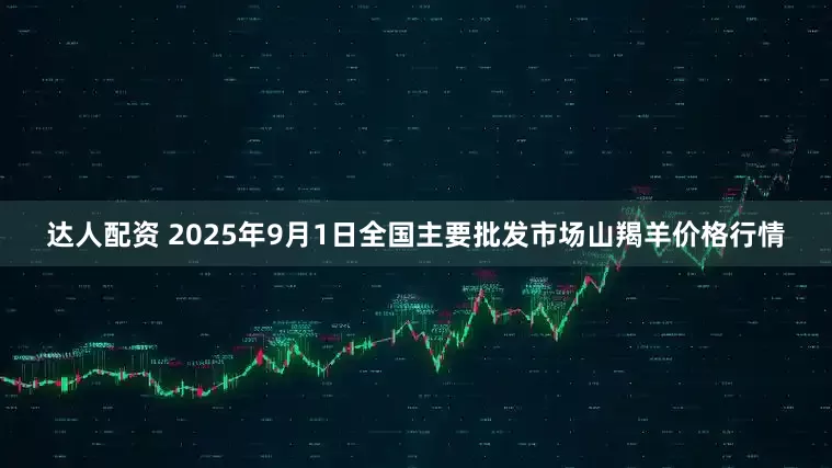 达人配资 2025年9月1日全国主要批发市场山羯羊价格行情