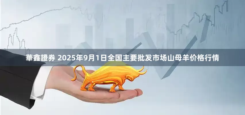 華鑫證券 2025年9月1日全国主要批发市场山母羊价格行情