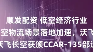 顺发配资 低空经济行业双周报：低空物流场景落地加速，沃飞长空获颁CCAR-135部运行合格证
