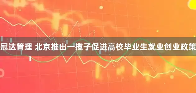 冠达管理 北京推出一揽子促进高校毕业生就业创业政策