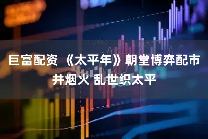 巨富配资 《太平年》朝堂博弈配市井烟火 乱世织太平