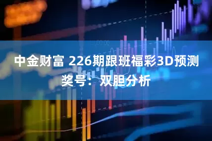 中金财富 226期跟班福彩3D预测奖号：双胆分析