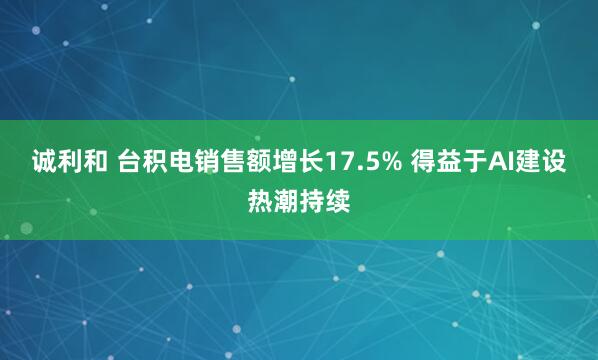 诚利和 台积电销售额增长17.5% 得益于AI建设热潮持续