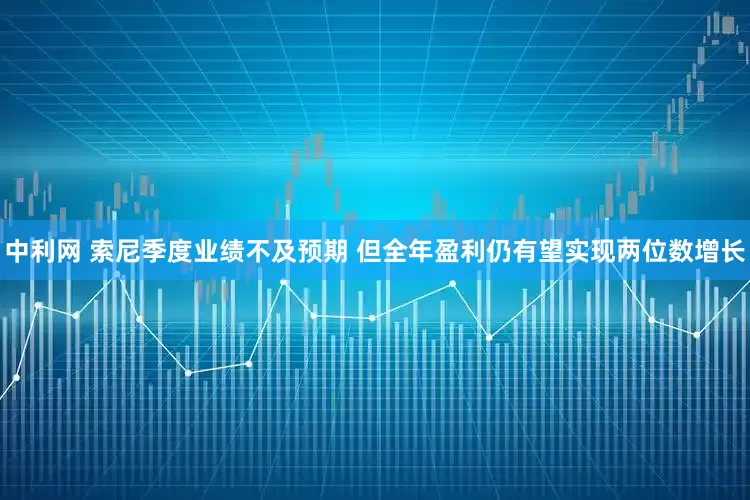 中利网 索尼季度业绩不及预期 但全年盈利仍有望实现两位数增长