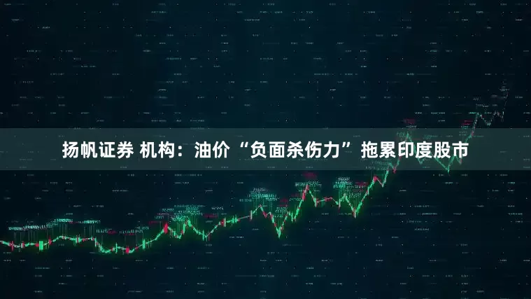 扬帆证券 机构：油价 “负面杀伤力” 拖累印度股市